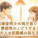 既婚者同士の両片思いはこの雰囲気どうする?大人の距離感の保ち方