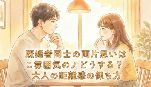 既婚者同士の両片思いはこの雰囲気どうする？大人の距離感の保ち方