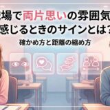 職場で両片思いの雰囲気を感じるときのサインとは?確かめ方と距離の縮め方