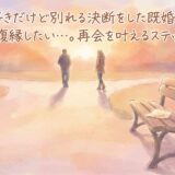 好きだけど別れる決断をした既婚者と復縁したい…。再会を叶えるステップ